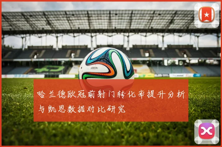 哈兰德欧冠前射门转化率提升分析与凯恩数据对比研究