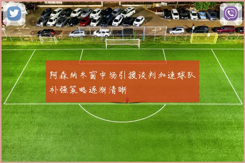 阿森纳冬窗中场引援谈判加速球队补强策略逐渐清晰