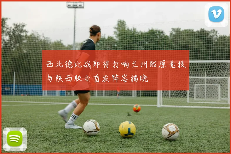 西北德比战即将打响兰州陇原竞技与陕西联合首发阵容揭晓