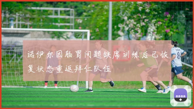 诺伊尔因肠胃问题缺席训练后已恢复状态重返拜仁队伍