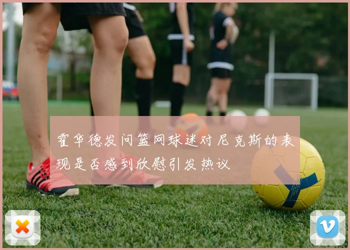 霍华德发问篮网球迷对尼克斯的表现是否感到欣慰引发热议