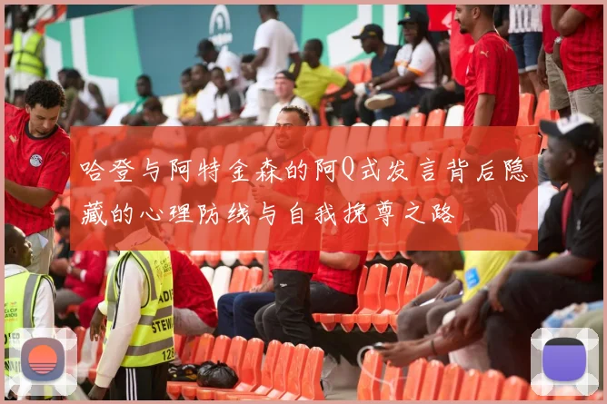 哈登与阿特金森的阿Q式发言背后隐藏的心理防线与自我挽尊之路