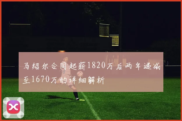 马绍尔合同起薪1820万后两年递减至1670万的详细解析