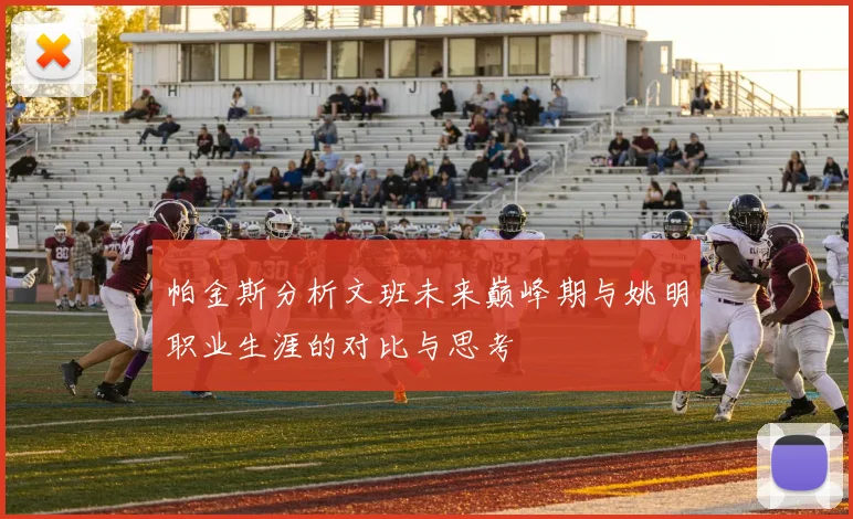 帕金斯分析文班未来巅峰期与姚明职业生涯的对比与思考