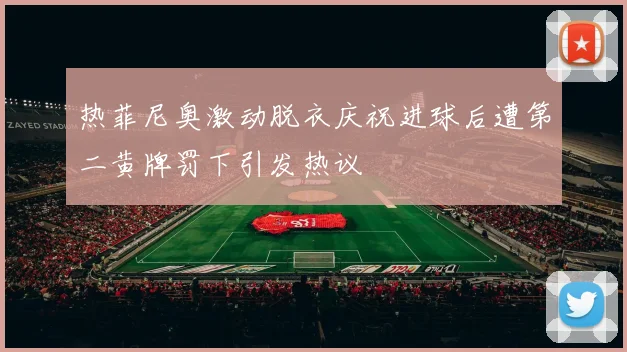 热菲尼奥激动脱衣庆祝进球后遭第二黄牌罚下引发热议