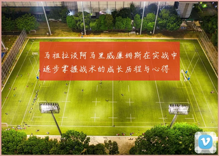 马祖拉谈阿马里威廉姆斯在实战中逐步掌握战术的成长历程与心得