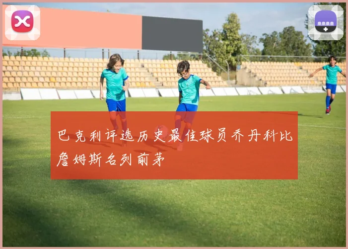 巴克利评选历史最佳球员乔丹科比詹姆斯名列前茅