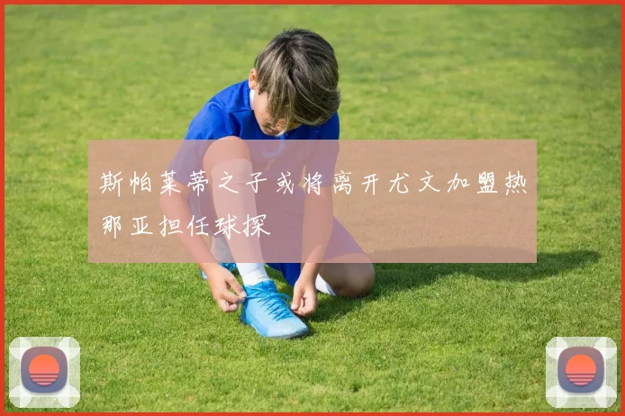 斯帕莱蒂之子或将离开尤文加盟热那亚担任球探