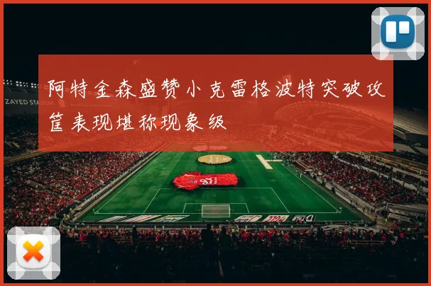 阿特金森盛赞小克雷格波特突破攻筐表现堪称现象级