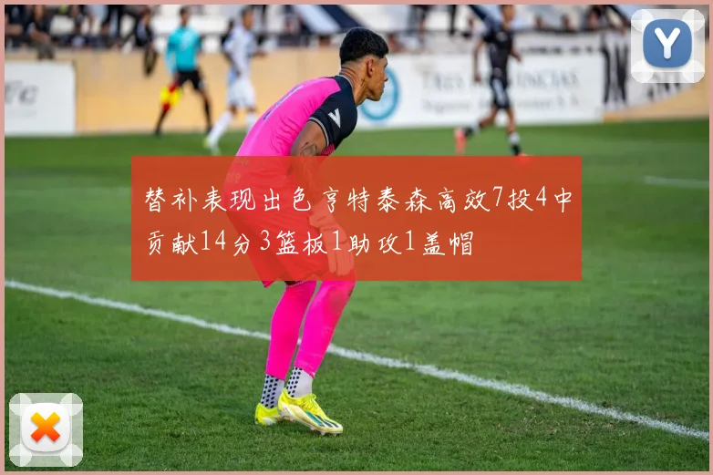 替补表现出色亨特泰森高效7投4中贡献14分3篮板1助攻1盖帽