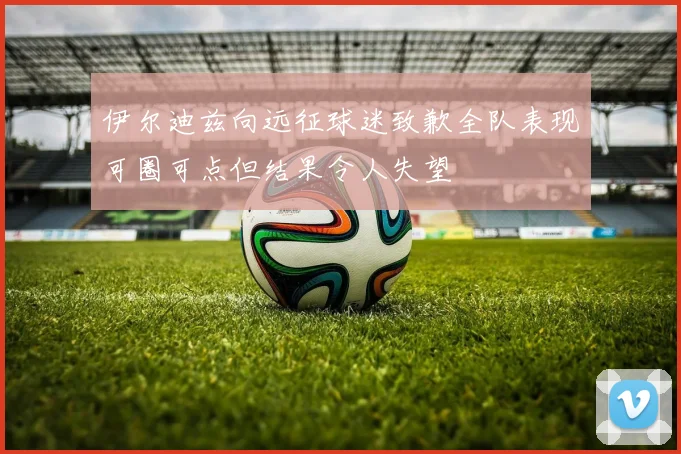 伊尔迪兹向远征球迷致歉全队表现可圈可点但结果令人失望