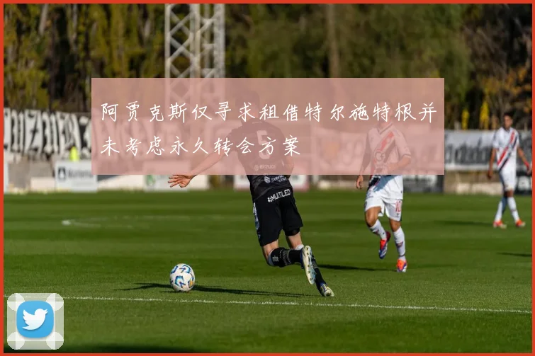 阿贾克斯仅寻求租借特尔施特根并未考虑永久转会方案