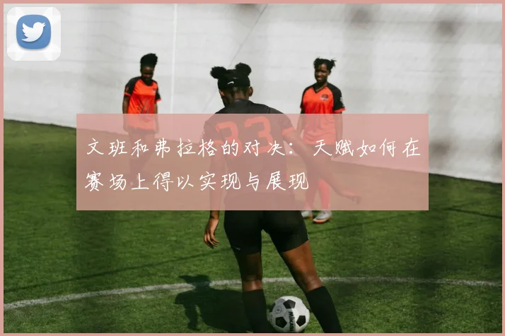文班和弗拉格的对决：天赋如何在赛场上得以实现与展现