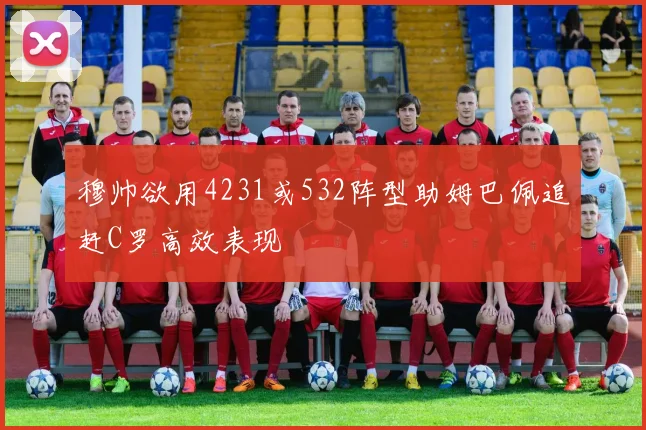 穆帅欲用4231或532阵型助姆巴佩追赶C罗高效表现