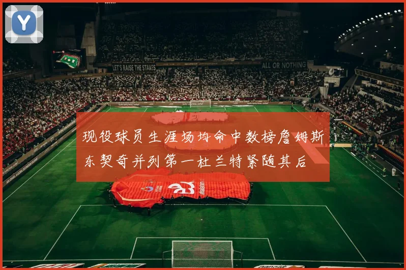 现役球员生涯场均命中数榜詹姆斯东契奇并列第一杜兰特紧随其后
