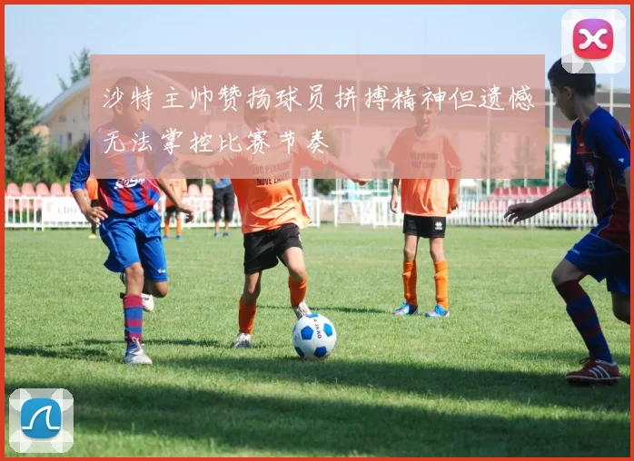 沙特主帅赞扬球员拼搏精神但遗憾无法掌控比赛节奏