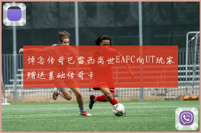 悼念传奇巴雷西离世EAFC向UT玩家赠送基础传奇卡