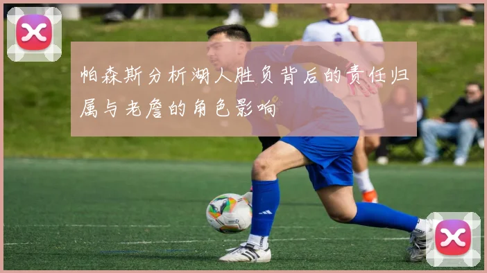 帕森斯分析湖人胜负背后的责任归属与老詹的角色影响