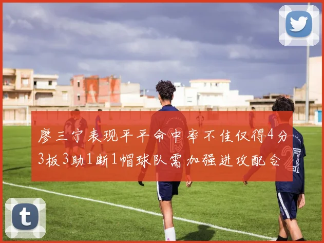廖三宁表现平平命中率不佳仅得4分3板3助1断1帽球队需加强进攻配合