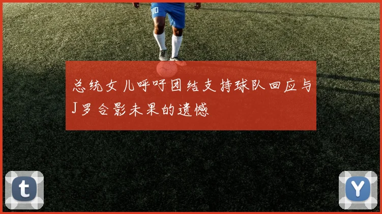 总统女儿呼吁团结支持球队回应与J罗合影未果的遗憾