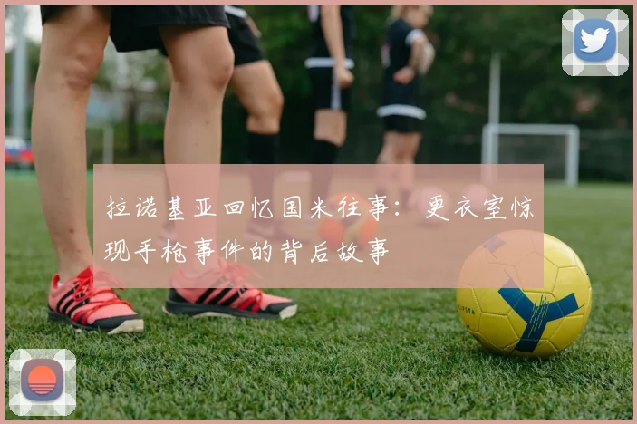 拉诺基亚回忆国米往事：更衣室惊现手枪事件的背后故事