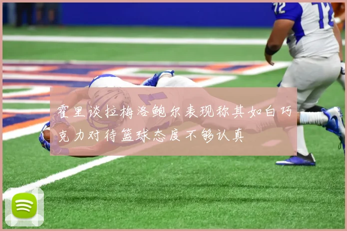霍里谈拉梅洛鲍尔表现称其如白巧克力对待篮球态度不够认真