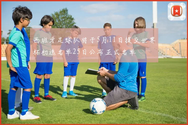 西班牙足球队将于5月11日提交世界杯初选名单25日公布正式名单