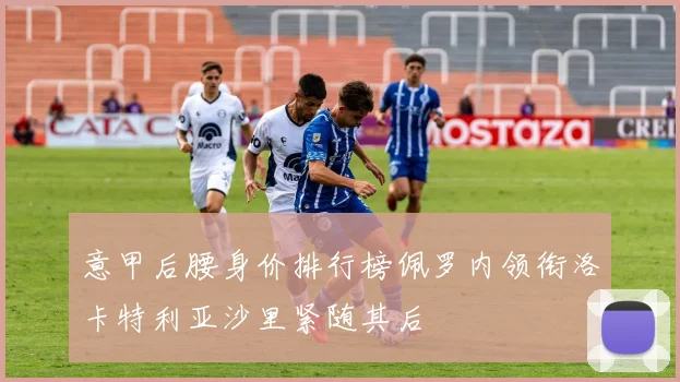 意甲后腰身价排行榜佩罗内领衔洛卡特利亚沙里紧随其后