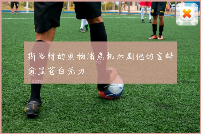 斯洛特的利物浦危机加剧他的言辞愈显苍白无力