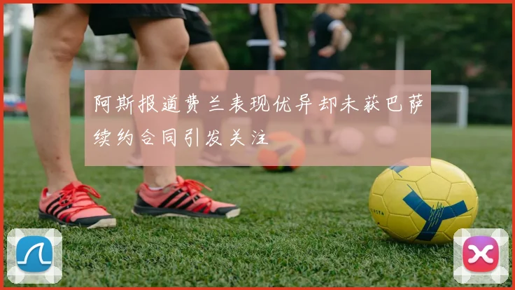 阿斯报道费兰表现优异却未获巴萨续约合同引发关注