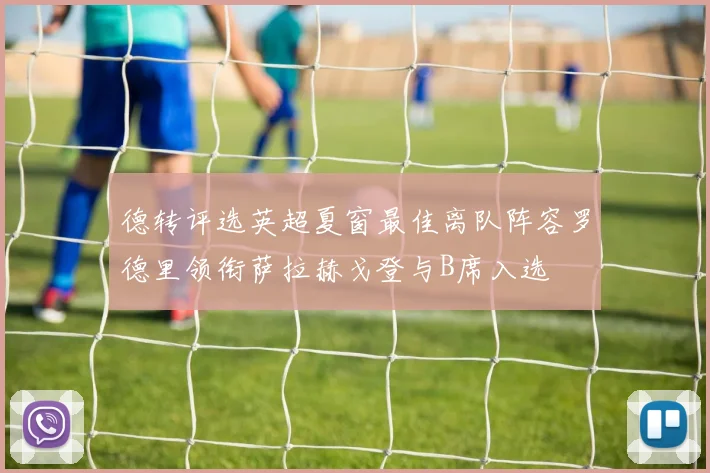 德转评选英超夏窗最佳离队阵容罗德里领衔萨拉赫戈登与B席入选