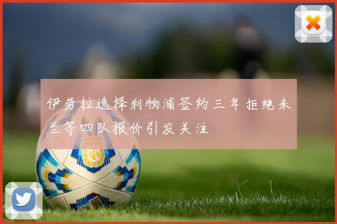 伊劳拉选择利物浦签约三年拒绝米兰等四队报价引发关注