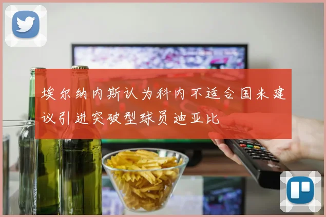 埃尔纳内斯认为科内不适合国米建议引进突破型球员迪亚比