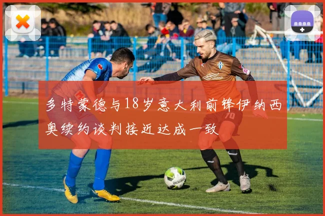 多特蒙德与18岁意大利前锋伊纳西奥续约谈判接近达成一致
